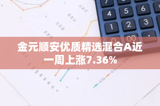 金元顺安优质精选混合A近一周上涨7.36%
