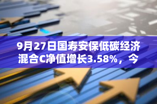 9月27日国寿安保低碳经济混合C净值增长3.58%，今年来累计上涨9.1%