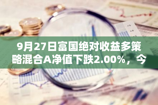 9月27日富国绝对收益多策略混合A净值下跌2.00%，今年来累计下跌5.69%