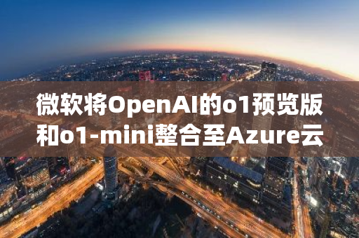 微软将OpenAI的o1预览版和o1-mini整合至Azure云平台及GitHub，进一步推动AI技术发展