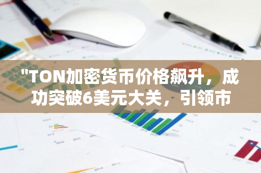 "TON加密货币价格飙升，成功突破6美元大关，引领市场热潮"
