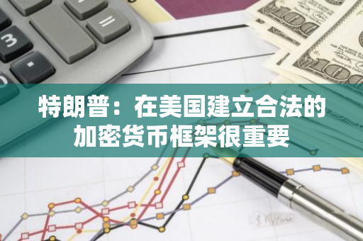 特朗普：在美国建立合法的加密货币框架很重要