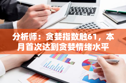 分析师：贪婪指数触61，本月首次达到贪婪情绪水平