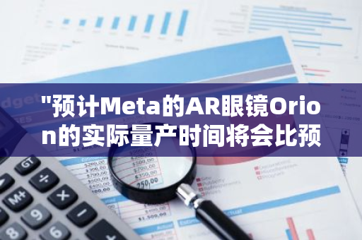 "预计Meta的AR眼镜Orion的实际量产时间将会比预期更晚，揭示出行业的挑战与机遇"