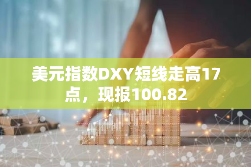 美元指数DXY短线走高17点，现报100.82