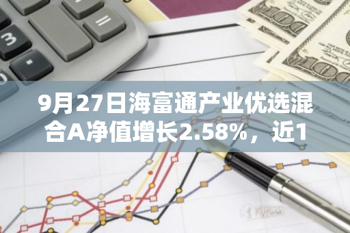 9月27日海富通产业优选混合A净值增长2.58%，近1个月累计上涨10.21%