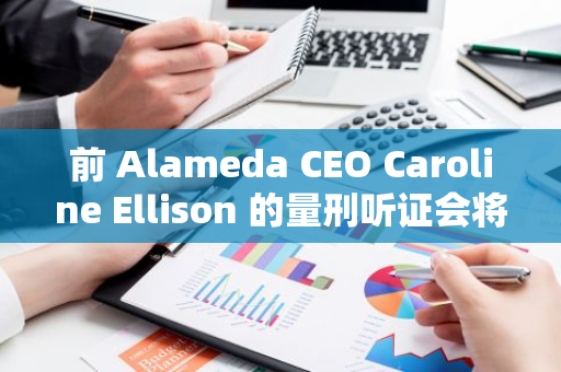 前 Alameda CEO Caroline Ellison 的量刑听证会将于 9 月 24 日举行