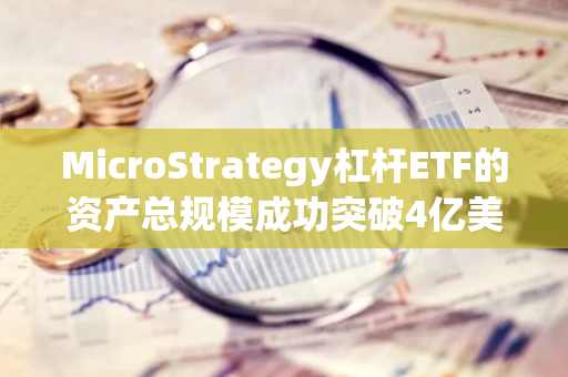 MicroStrategy杠杆ETF的资产总规模成功突破4亿美元大关，再创新高