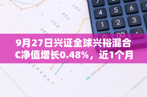 9月27日兴证全球兴裕混合C净值增长0.48%，近1个月累计上涨1.97%