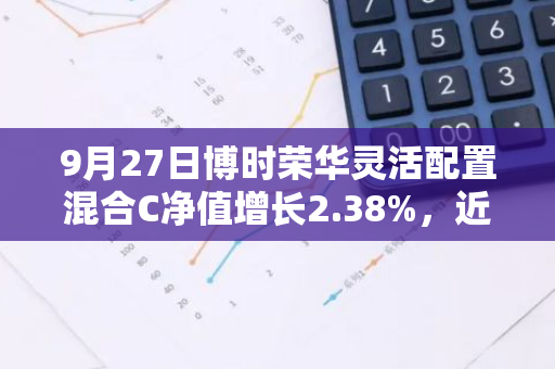 9月27日博时荣华灵活配置混合C净值增长2.38%，近1个月累计上涨5.66%