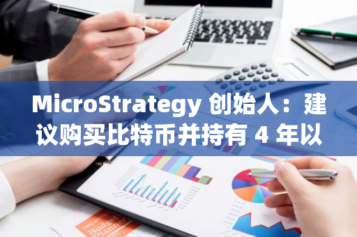 MicroStrategy 创始人：建议购买比特币并持有 4 年以上