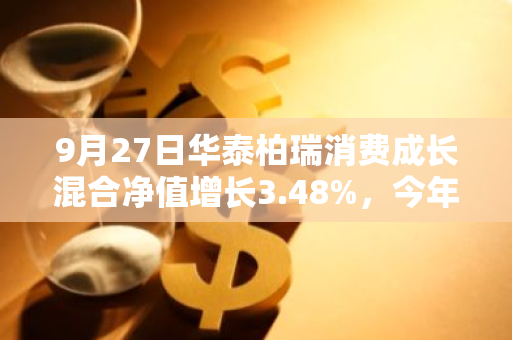 9月27日华泰柏瑞消费成长混合净值增长3.48%，今年来累计上涨14.64%