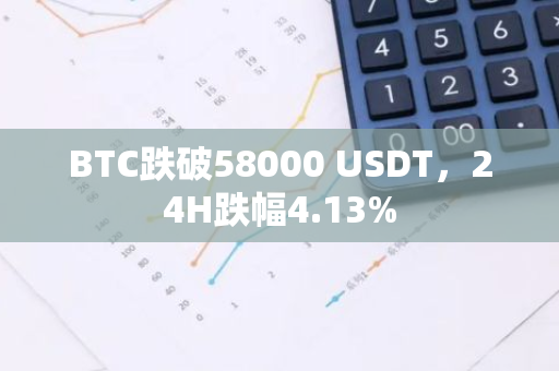 BTC跌破58000 USDT，24H跌幅4.13%