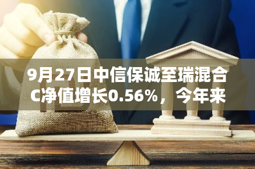 9月27日中信保诚至瑞混合C净值增长0.56%，今年来累计上涨4.02%