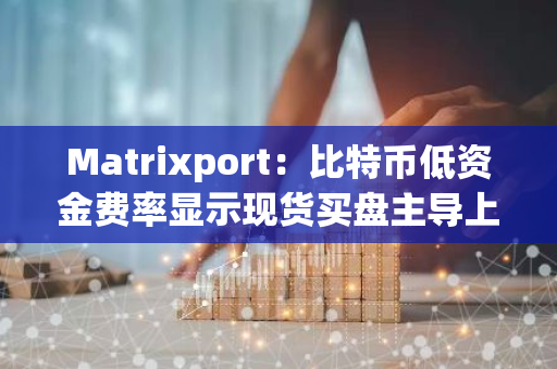 Matrixport：比特币低资金费率显示现货买盘主导上涨，市场仍有回升空间