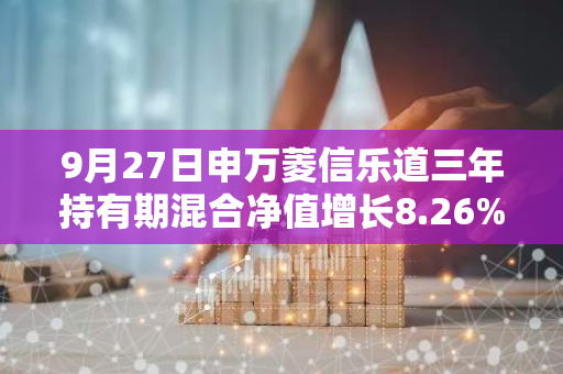 9月27日申万菱信乐道三年持有期混合净值增长8.26%，近1个月累计上涨17.96%