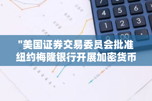 "美国证券交易委员会批准纽约梅隆银行开展加密货币托管业务，引领金融创新潮流"