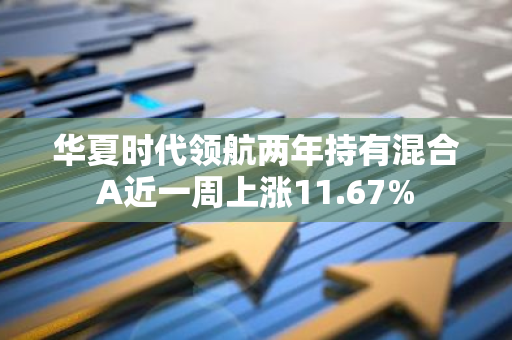 华夏时代领航两年持有混合A近一周上涨11.67%