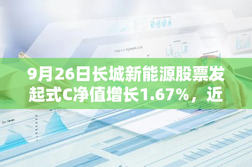 9月26日长城新能源股票发起式C净值增长1.67%，近1个月累计上涨4.74%