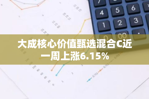 大成核心价值甄选混合C近一周上涨6.15%