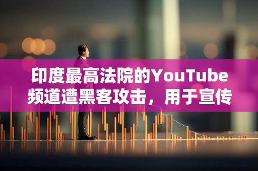 印度最高法院的YouTube频道遭黑客攻击，用于宣传XRP骗局