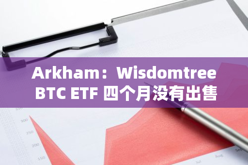 Arkham：Wisdomtree BTC ETF 四个月没有出售比特币