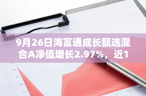 9月26日海富通成长甄选混合A净值增长2.97%，近1个月累计上涨1.34%