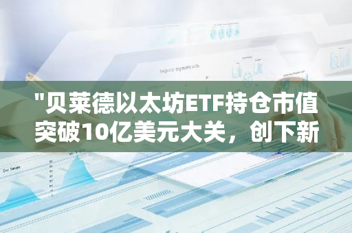 "贝莱德以太坊ETF持仓市值突破10亿美元大关，创下新高"