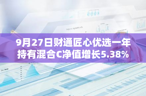 9月27日财通匠心优选一年持有混合C净值增长5.38%，近1个月累计上涨10.45%
