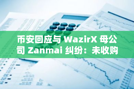 币安回应与 WazirX 母公司 Zanmai 纠纷：未收购 WazirX，对其遭攻击不承担任何责任