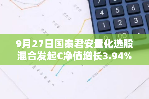 9月27日国泰君安量化选股混合发起C净值增长3.94%，近1个月累计上涨11.39%