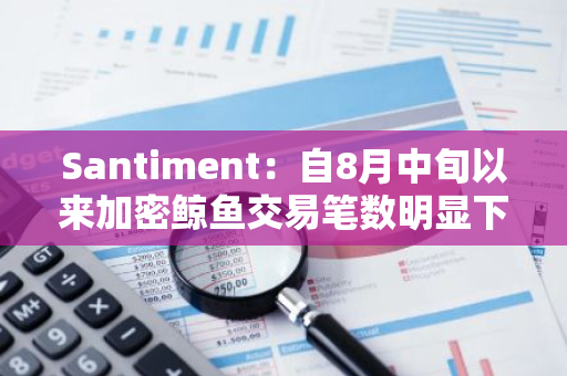Santiment：自8月中旬以来加密鲸鱼交易笔数明显下降