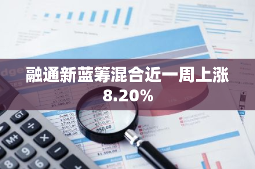 融通新蓝筹混合近一周上涨8.20%