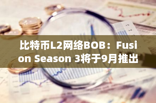 比特币L2网络BOB：Fusion Season 3将于9月推出，BTC LST获最大Spice加成