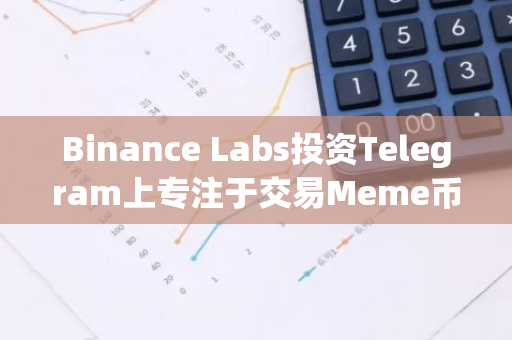 Binance Labs投资Telegram上专注于交易Meme币的应用Blum