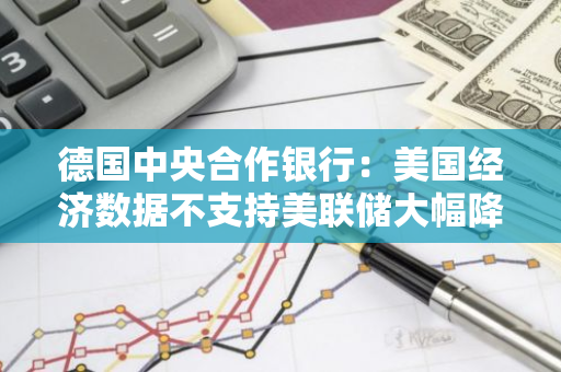 德国中央合作银行：美国经济数据不支持美联储大幅降息