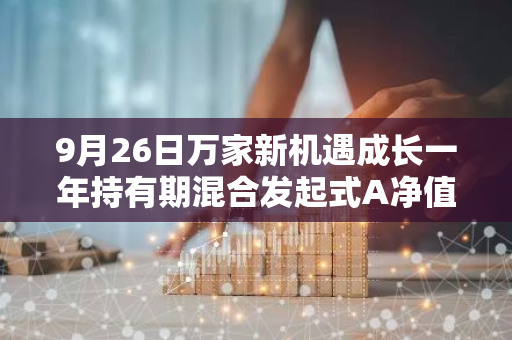 9月26日万家新机遇成长一年持有期混合发起式A净值增长1.66%，今年来累计上涨3.36%