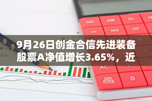 9月26日创金合信先进装备股票A净值增长3.65%，近1个月累计上涨5.66%