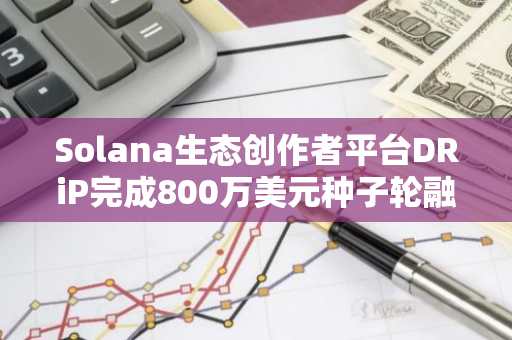 Solana生态创作者平台DRiP完成800万美元种子轮融资