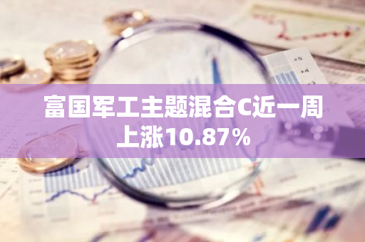 富国军工主题混合C近一周上涨10.87%