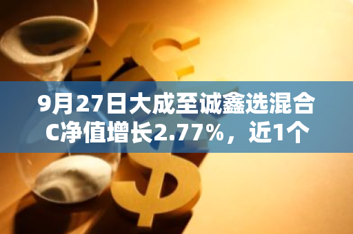 9月27日大成至诚鑫选混合C净值增长2.77%，近1个月累计上涨3.24%