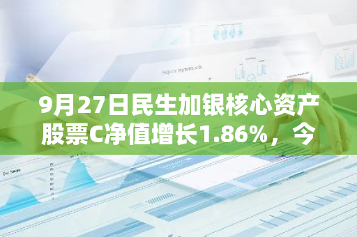 9月27日民生加银核心资产股票C净值增长1.86%，今年来累计上涨8.34%