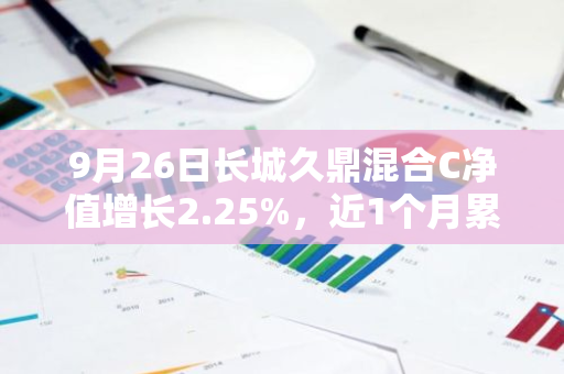 9月26日长城久鼎混合C净值增长2.25%，近1个月累计上涨1.5%
