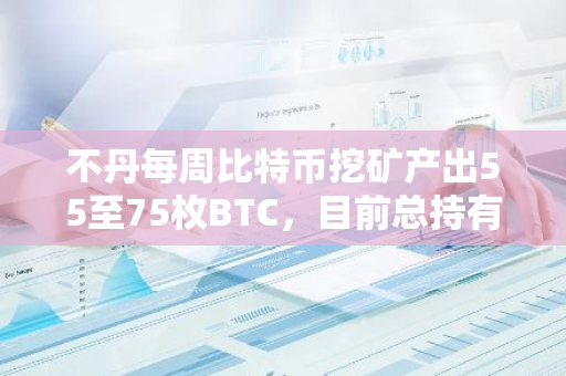 不丹每周比特币挖矿产出55至75枚BTC，目前总持有量高达13,119枚BTC