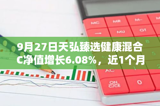 9月27日天弘臻选健康混合C净值增长6.08%，近1个月累计上涨7.94%