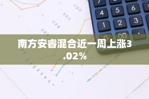 南方安睿混合近一周上涨3.02%