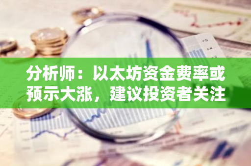 分析师：以太坊资金费率或预示大涨，建议投资者关注0.015关键点位