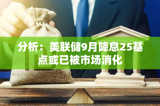 分析：美联储9月降息25基点或已被市场消化