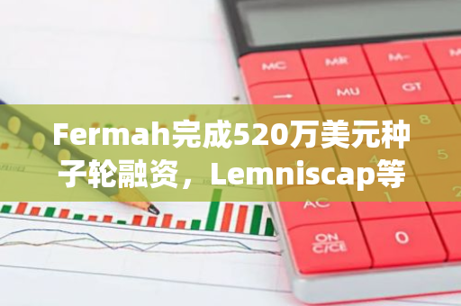 Fermah完成520万美元种子轮融资，Lemniscap等领投