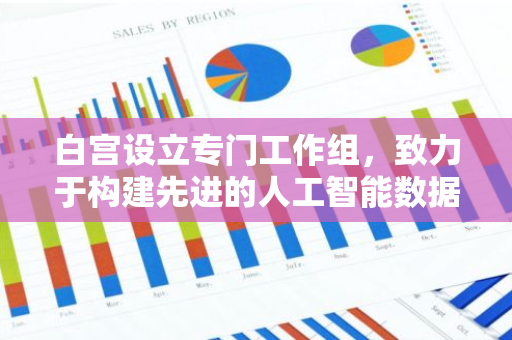 白宫设立专门工作组，致力于构建先进的人工智能数据中心基础设施